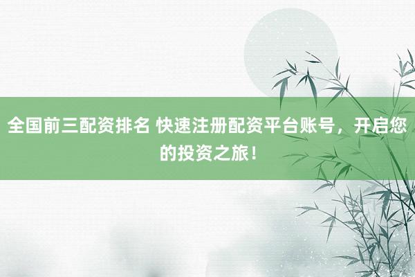 全国前三配资排名 快速注册配资平台账号，开启您的投资之旅！
