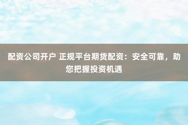 配资公司开户 正规平台期货配资：安全可靠，助您把握投资机遇