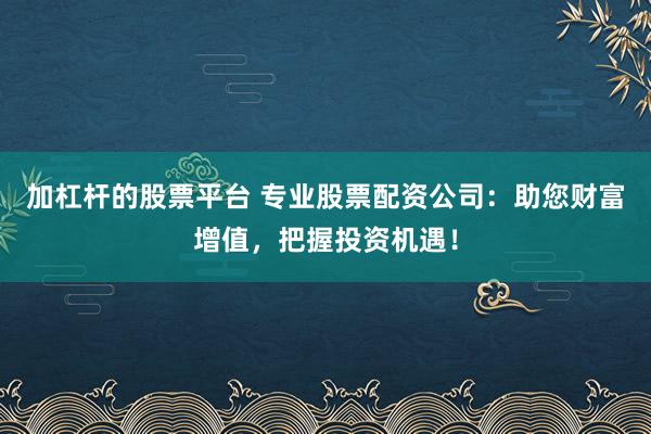 加杠杆的股票平台 专业股票配资公司：助您财富增值，把握投资机遇！