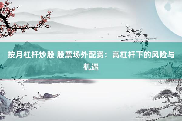 按月杠杆炒股 股票场外配资：高杠杆下的风险与机遇