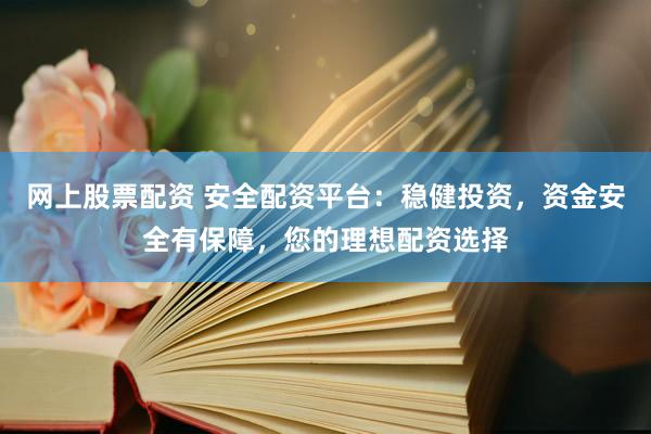 网上股票配资 安全配资平台：稳健投资，资金安全有保障，您的理想配资选择