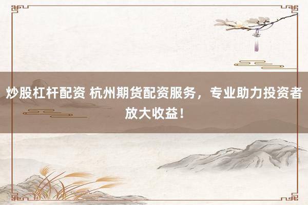 炒股杠杆配资 杭州期货配资服务，专业助力投资者放大收益！
