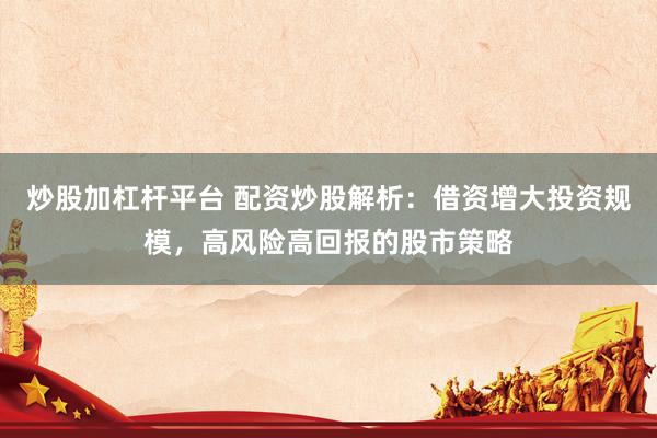 炒股加杠杆平台 配资炒股解析：借资增大投资规模，高风险高回报的股市策略