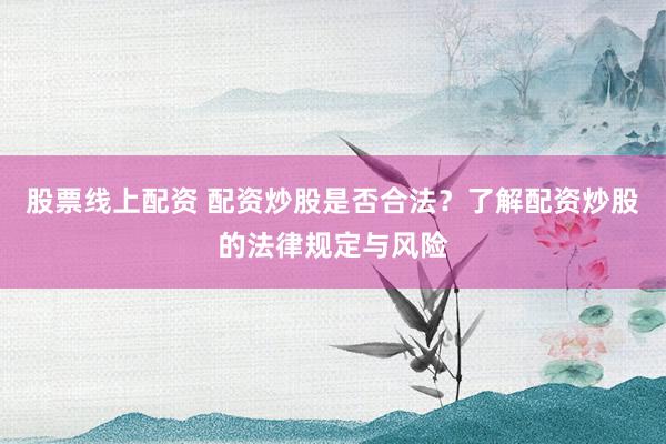 股票线上配资 配资炒股是否合法？了解配资炒股的法律规定与风险
