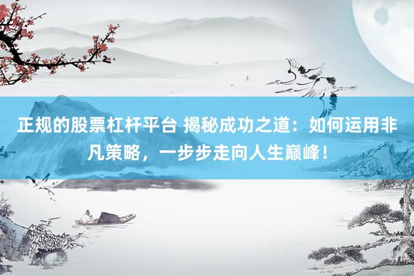 正规的股票杠杆平台 揭秘成功之道：如何运用非凡策略，一步步走向人生巅峰！