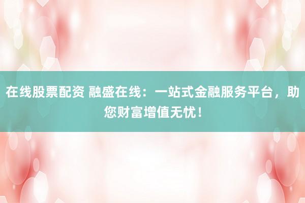 在线股票配资 融盛在线：一站式金融服务平台，助您财富增值无忧！