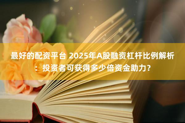 最好的配资平台 2025年A股融资杠杆比例解析：投资者可获得多少倍资金助力？