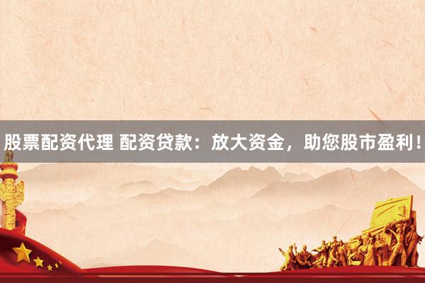 股票配资代理 配资贷款：放大资金，助您股市盈利！