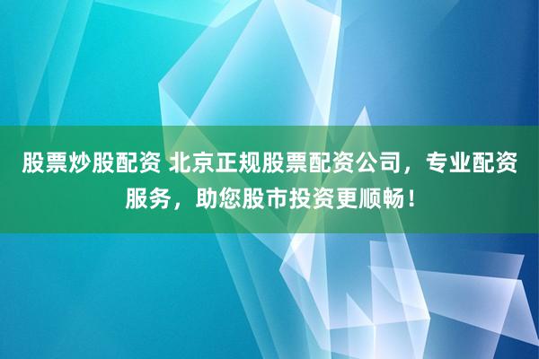 股票炒股配资 北京正规股票配资公司，专业配资服务，助您股市投资更顺畅！