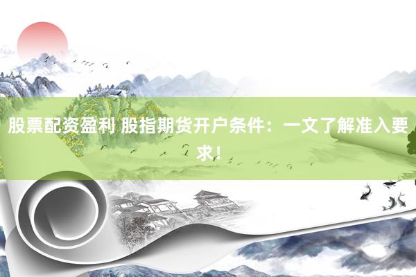 股票配资盈利 股指期货开户条件：一文了解准入要求！