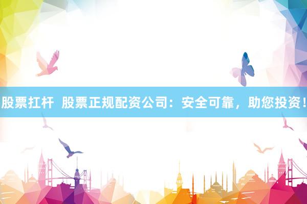 股票扛杆  股票正规配资公司：安全可靠，助您投资！