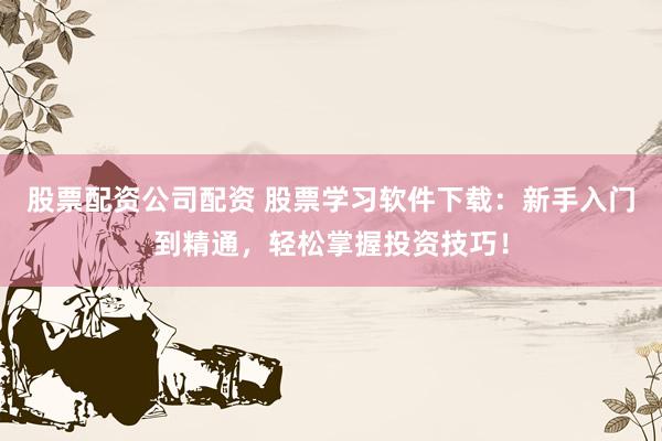 股票配资公司配资 股票学习软件下载：新手入门到精通，轻松掌握投资技巧！