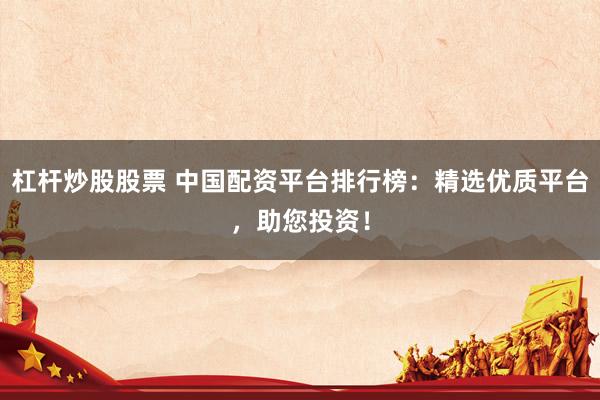 杠杆炒股股票 中国配资平台排行榜：精选优质平台，助您投资！