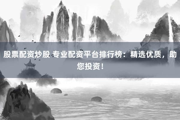 股票配资炒股 专业配资平台排行榜：精选优质，助您投资！