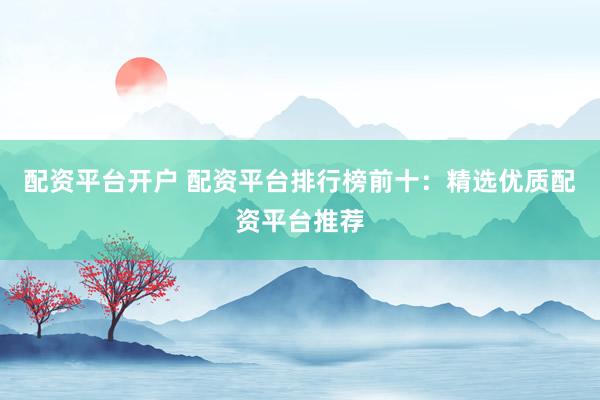 配资平台开户 配资平台排行榜前十：精选优质配资平台推荐