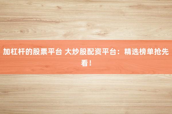 加杠杆的股票平台 大炒股配资平台：精选榜单抢先看！