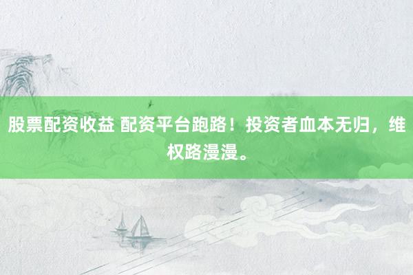 股票配资收益 配资平台跑路！投资者血本无归，维权路漫漫。