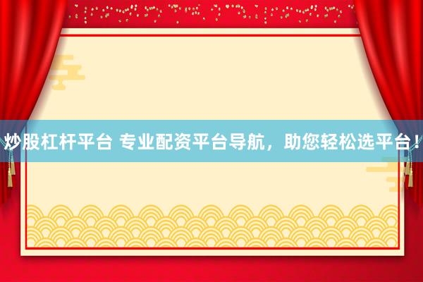 炒股杠杆平台 专业配资平台导航，助您轻松选平台！