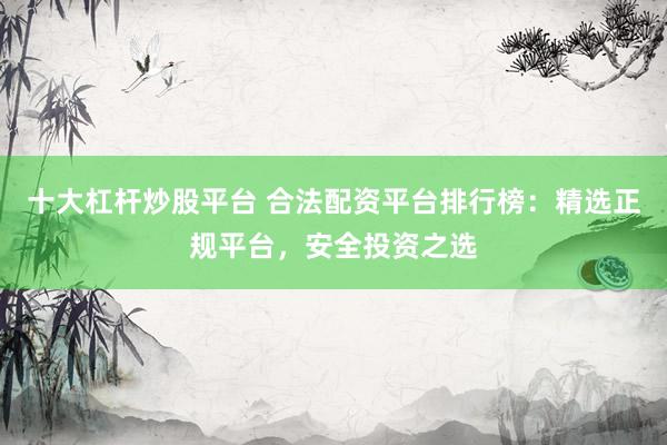 十大杠杆炒股平台 合法配资平台排行榜：精选正规平台，安全投资之选