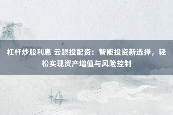 杠杆炒股利息 云跟投配资：智能投资新选择，轻松实现资产增值与风险控制