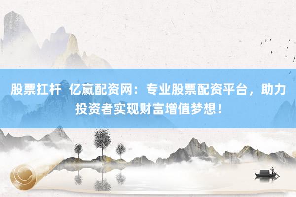 股票扛杆  亿赢配资网：专业股票配资平台，助力投资者实现财富增值梦想！