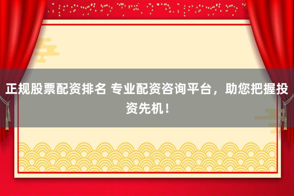 正规股票配资排名 专业配资咨询平台，助您把握投资先机！