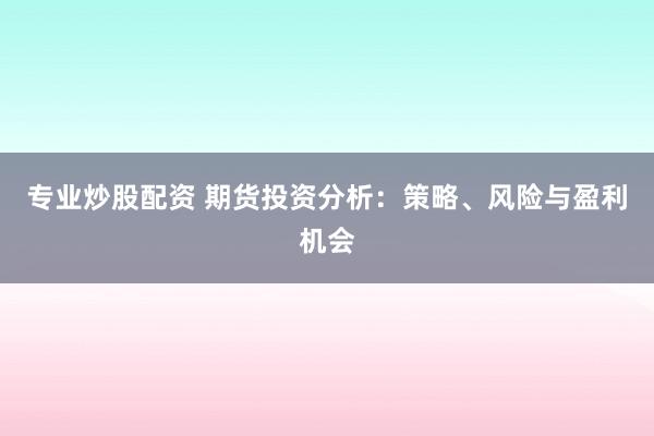 专业炒股配资 期货投资分析：策略、风险与盈利机会