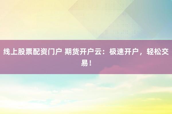 线上股票配资门户 期货开户云：极速开户，轻松交易！