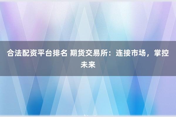 合法配资平台排名 期货交易所：连接市场，掌控未来