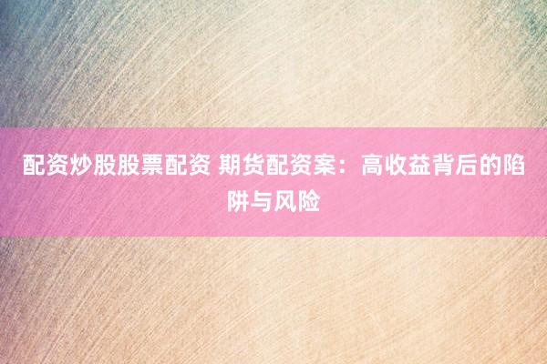 配资炒股股票配资 期货配资案：高收益背后的陷阱与风险