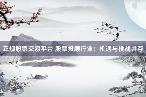 正规股票交易平台 股票投顾行业：机遇与挑战并存