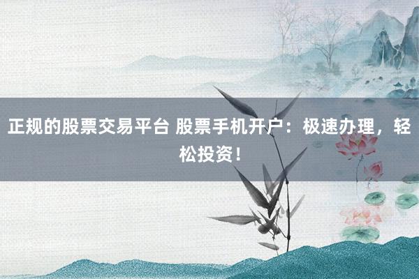 正规的股票交易平台 股票手机开户：极速办理，轻松投资！