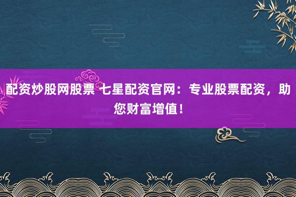配资炒股网股票 七星配资官网：专业股票配资，助您财富增值！