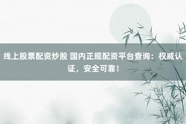 线上股票配资炒股 国内正规配资平台查询：权威认证，安全可靠！
