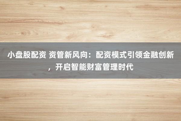 小盘股配资 资管新风向：配资模式引领金融创新，开启智能财富管理时代
