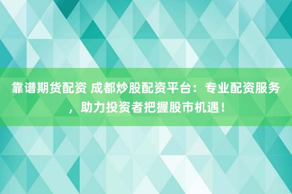 靠谱期货配资 成都炒股配资平台：专业配资服务，助力投资者把握股市机遇！