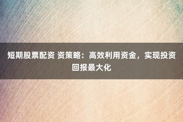 短期股票配资 资策略：高效利用资金，实现投资回报最大化