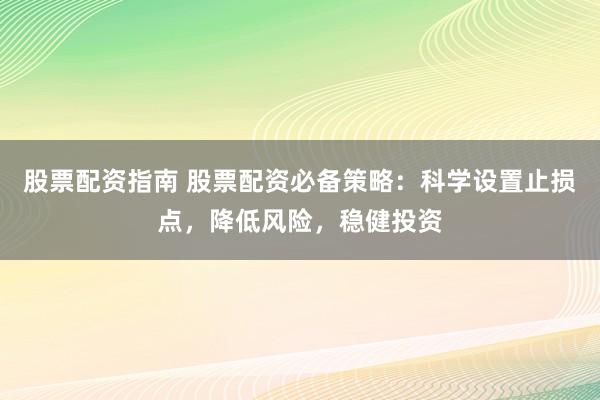 股票配资指南 股票配资必备策略：科学设置止损点，降低风险，稳健投资