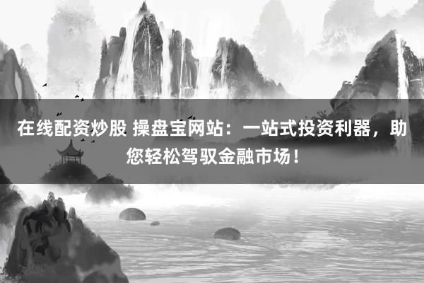 在线配资炒股 操盘宝网站：一站式投资利器，助您轻松驾驭金融市场！