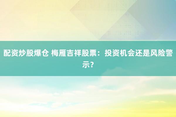 配资炒股爆仓 梅雁吉祥股票：投资机会还是风险警示？