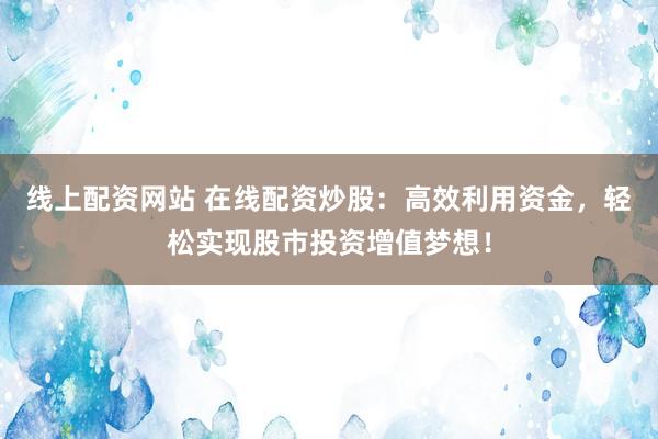 线上配资网站 在线配资炒股：高效利用资金，轻松实现股市投资增值梦想！