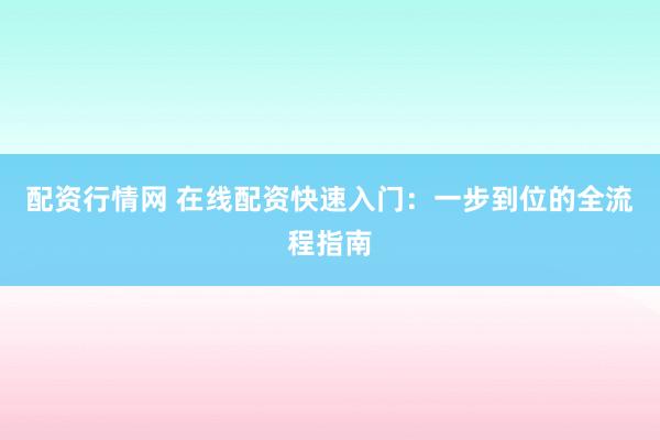 配资行情网 在线配资快速入门：一步到位的全流程指南