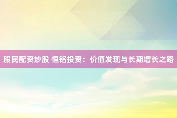 股民配资炒股 恒铭投资：价值发现与长期增长之路