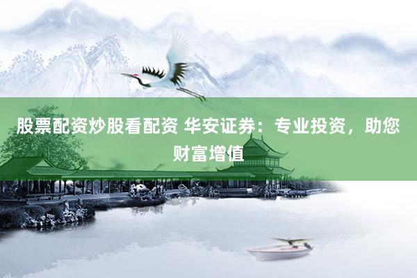 股票配资炒股看配资 华安证券：专业投资，助您财富增值