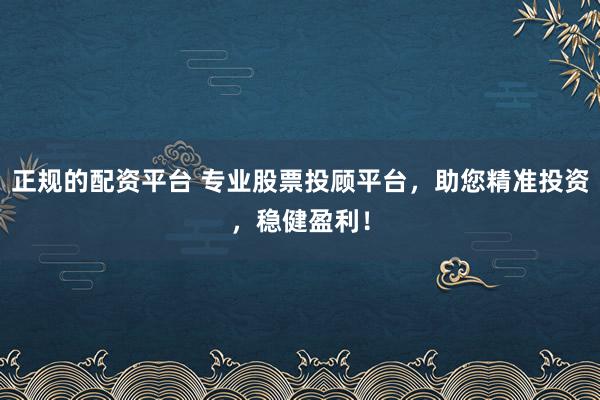 正规的配资平台 专业股票投顾平台，助您精准投资，稳健盈利！