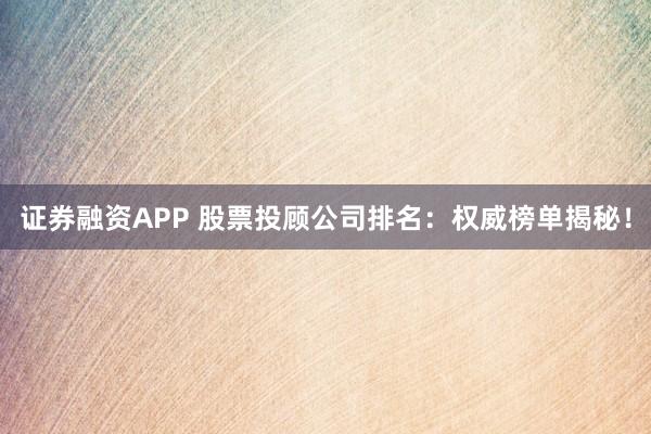 证券融资APP 股票投顾公司排名：权威榜单揭秘！