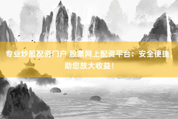 专业炒股配资门户 股票网上配资平台：安全便捷，助您放大收益！
