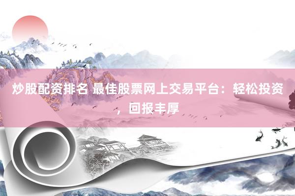 炒股配资排名 最佳股票网上交易平台：轻松投资，回报丰厚