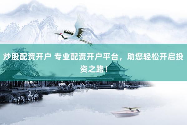 炒股配资开户 专业配资开户平台，助您轻松开启投资之路！