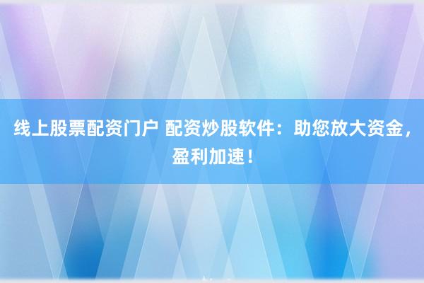 线上股票配资门户 配资炒股软件：助您放大资金，盈利加速！